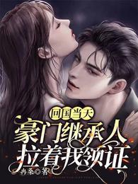 回国当天,豪门继承人拉着我领证 回国当天,豪门继承人拉着我领证