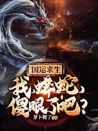 国运求生:我,蟒蛇,傻眼了吧?林彦苏音 国运求生:我,蟒蛇,傻眼了吧?林彦苏音