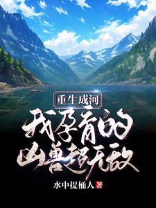 重生成河:我孕育的凶兽超无敌! 重生成河:我孕育的凶兽超无敌!