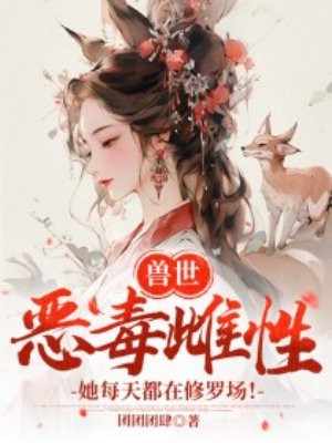 兽世:恶毒雌性她每天都在修罗场! 兽世:恶毒雌性她每天都在修罗场!