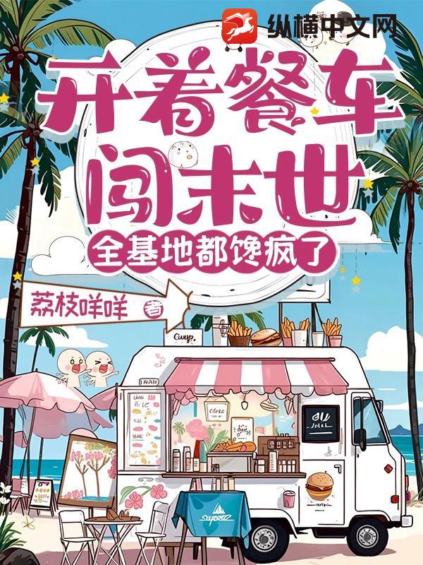 开着餐车闯末世,全基地都馋疯了